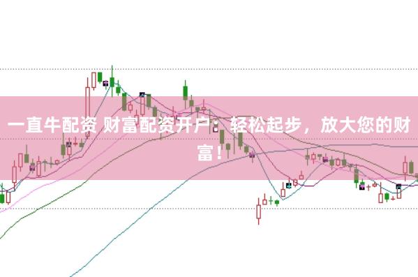 一直牛配资 财富配资开户：轻松起步，放大您的财富！