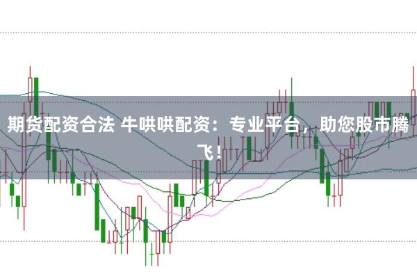 期货配资合法 牛哄哄配资：专业平台，助您股市腾飞！