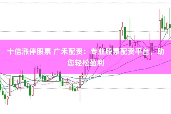 十倍涨停股票 广禾配资：专业股票配资平台，助您轻松盈利