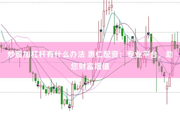 炒股加杠杆有什么办法 惠仁配资：专业平台，助您财富增值