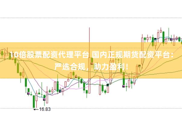 10倍股票配资代理平台 国内正规期货配资平台：严选合规，助力盈利！