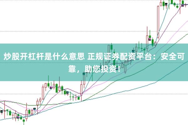 炒股开杠杆是什么意思 正规证券配资平台：安全可靠，助您投资！