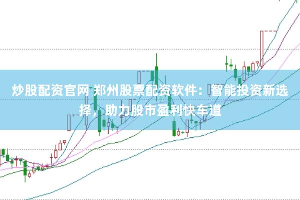 炒股配资官网 郑州股票配资软件：智能投资新选择，助力股市盈利快车道