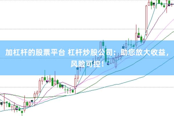 加杠杆的股票平台 杠杆炒股公司：助您放大收益，风险可控！