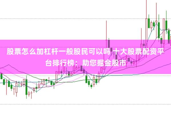 股票怎么加杠杆一般股民可以吗 十大股票配资平台排行榜：助您掘金股市