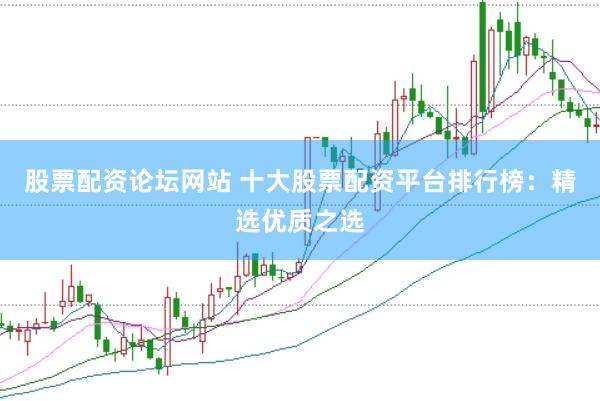 股票配资论坛网站 十大股票配资平台排行榜：精选优质之选