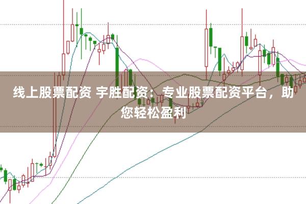 线上股票配资 宇胜配资：专业股票配资平台，助您轻松盈利