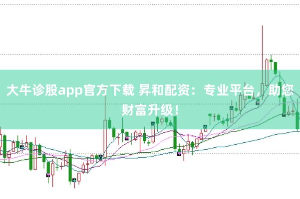 大牛诊股app官方下载 昇和配资：专业平台，助您财富升级！