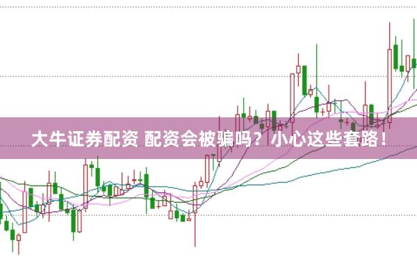大牛证券配资 配资会被骗吗？小心这些套路！