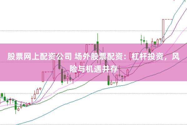 股票网上配资公司 场外股票配资：杠杆投资，风险与机遇并存