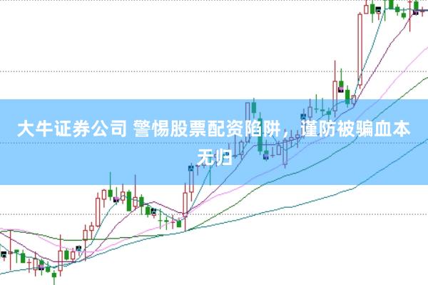 大牛证券公司 警惕股票配资陷阱，谨防被骗血本无归