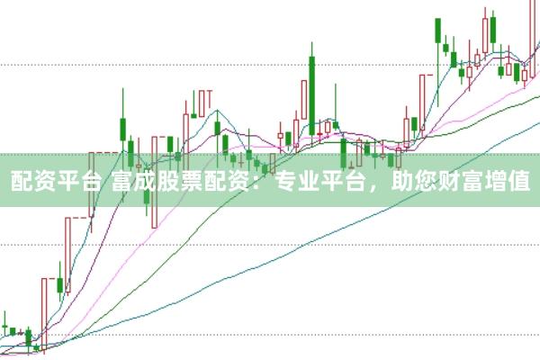 配资平台 富成股票配资：专业平台，助您财富增值