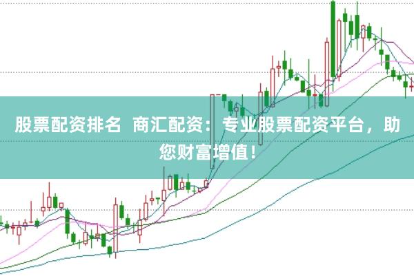 股票配资排名  商汇配资：专业股票配资平台，助您财富增值！