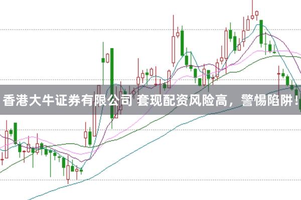 香港大牛证券有限公司 套现配资风险高，警惕陷阱！