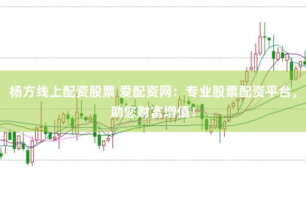 杨方线上配资股票 爱配资网：专业股票配资平台，助您财富增值！