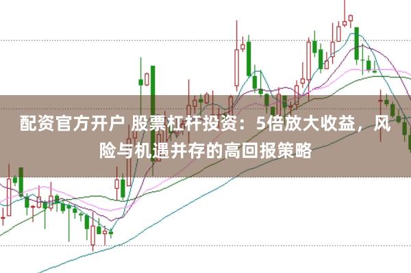 配资官方开户 股票杠杆投资：5倍放大收益，风险与机遇并存的高回报策略
