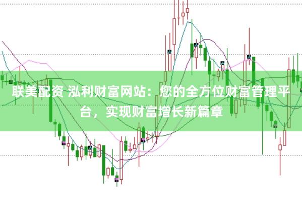 联美配资 泓利财富网站：您的全方位财富管理平台，实现财富增长新篇章