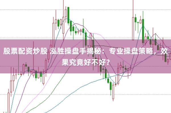 股票配资炒股 泓胜操盘手揭秘：专业操盘策略，效果究竟好不好？