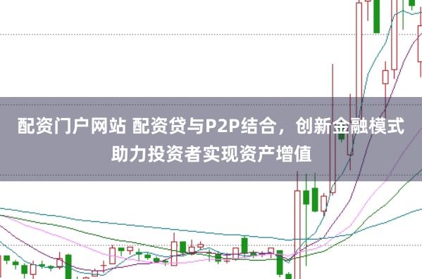 配资门户网站 配资贷与P2P结合，创新金融模式助力投资者实现资产增值