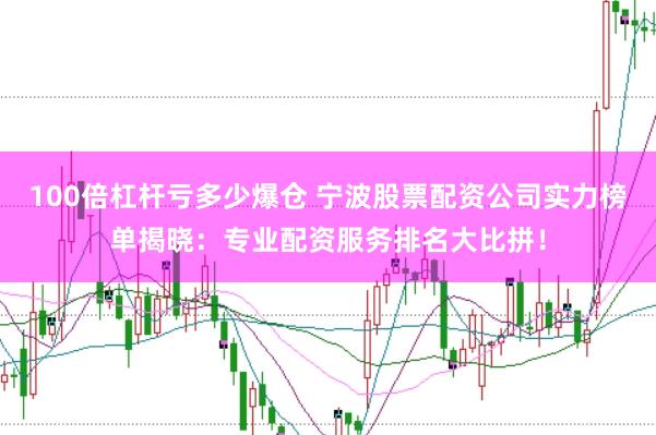 100倍杠杆亏多少爆仓 宁波股票配资公司实力榜单揭晓：专业配资服务排名大比拼！