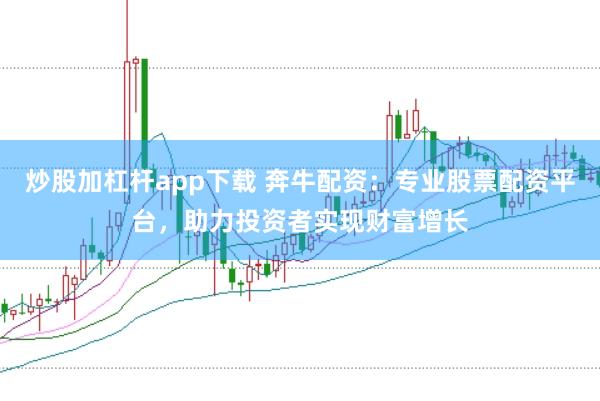 炒股加杠杆app下载 奔牛配资：专业股票配资平台，助力投资者实现财富增长