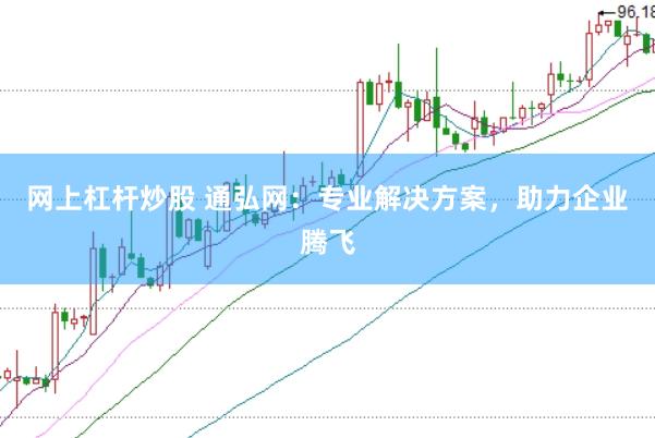 网上杠杆炒股 通弘网：专业解决方案，助力企业腾飞