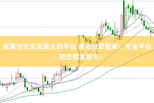 股票讨论交流最大的平台 通化股票配资：专业平台，助您掘金股市！