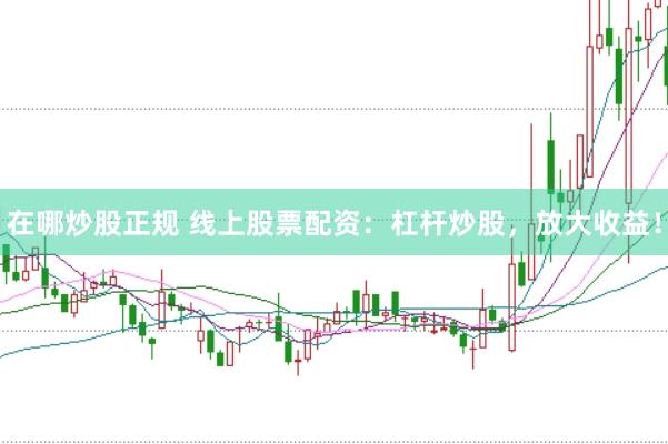 在哪炒股正规 线上股票配资：杠杆炒股，放大收益！