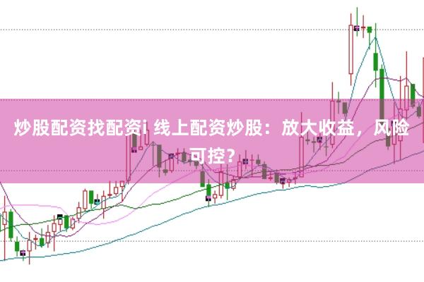 炒股配资找配资i 线上配资炒股：放大收益，风险可控？