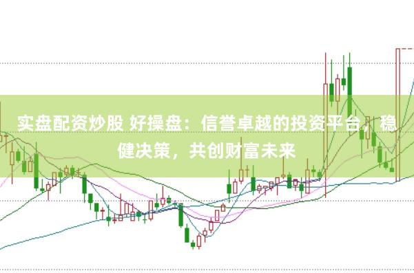 实盘配资炒股 好操盘：信誉卓越的投资平台，稳健决策，共创财富未来