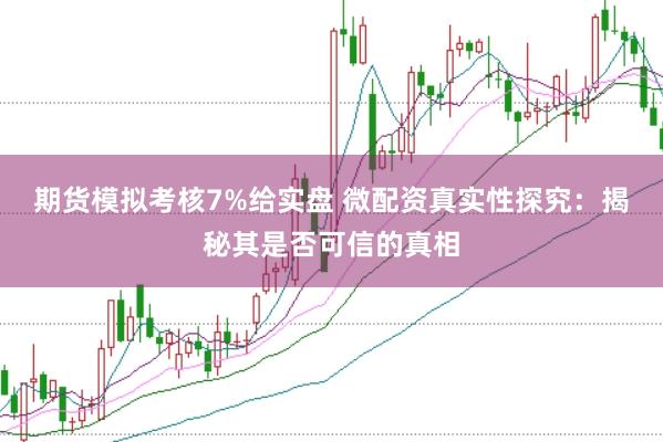 期货模拟考核7%给实盘 微配资真实性探究：揭秘其是否可信的真相