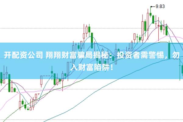开配资公司 翔翔财富骗局揭秘：投资者需警惕，勿入财富陷阱！