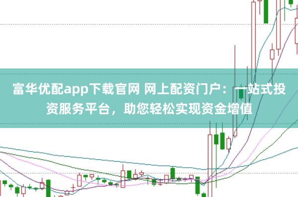 富华优配app下载官网 网上配资门户：一站式投资服务平台，助您轻松实现资金增值