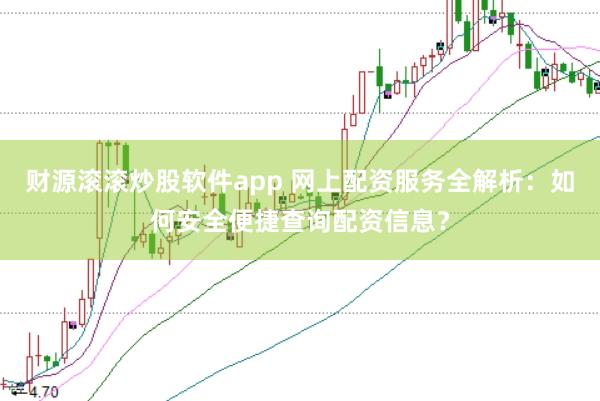 财源滚滚炒股软件app 网上配资服务全解析：如何安全便捷查询配资信息？