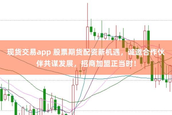 现货交易app 股票期货配资新机遇，诚邀合作伙伴共谋发展，招商加盟正当时！