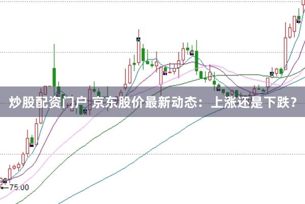 炒股配资门户 京东股价最新动态：上涨还是下跌？