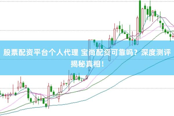股票配资平台个人代理 宝尚配资可靠吗？深度测评揭秘真相！
