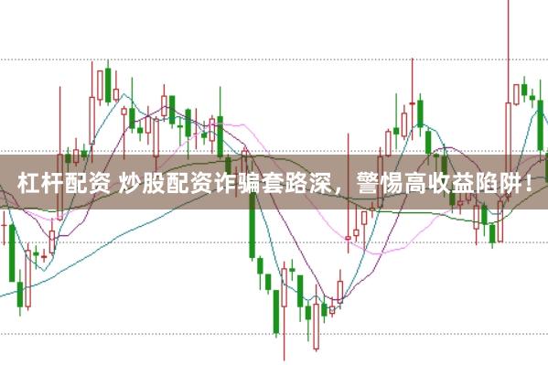 杠杆配资 炒股配资诈骗套路深，警惕高收益陷阱！