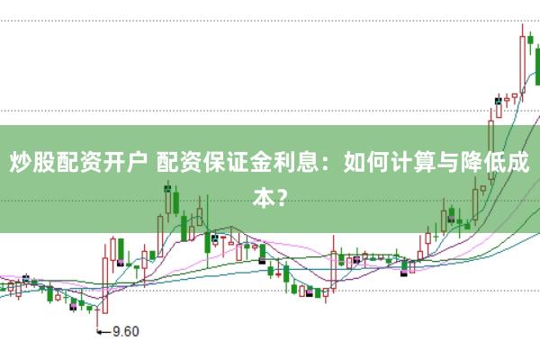 炒股配资开户 配资保证金利息：如何计算与降低成本？