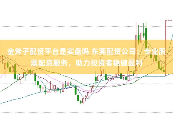 金斧子配资平台是实盘吗 东莞配资公司：专业股票配资服务，助力投资者稳健盈利