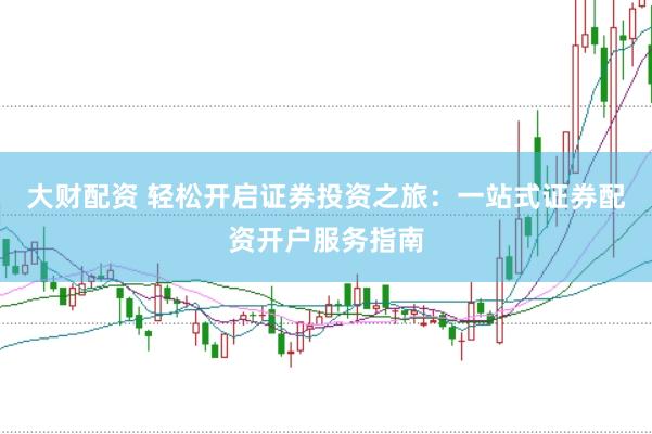 大财配资 轻松开启证券投资之旅：一站式证券配资开户服务指南