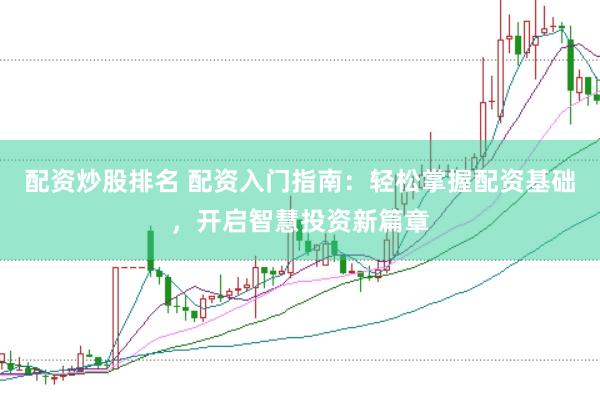 配资炒股排名 配资入门指南：轻松掌握配资基础，开启智慧投资新篇章
