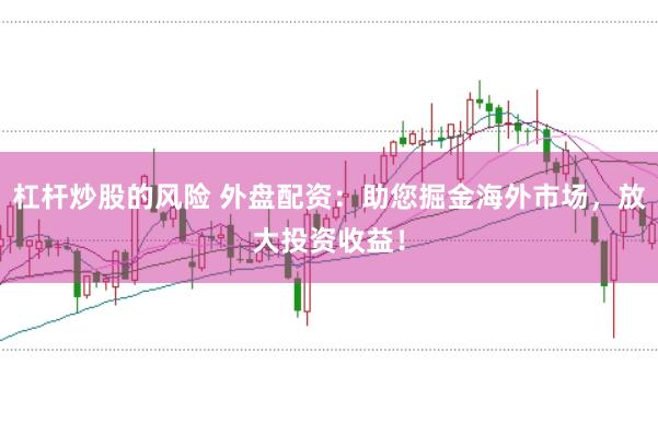 杠杆炒股的风险 外盘配资：助您掘金海外市场，放大投资收益！