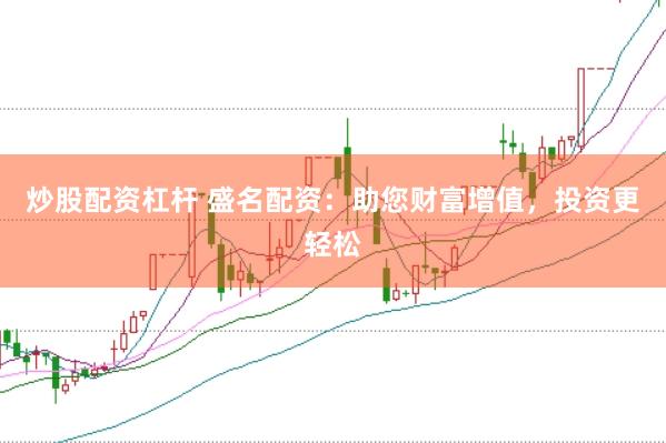 炒股配资杠杆 盛名配资：助您财富增值，投资更轻松