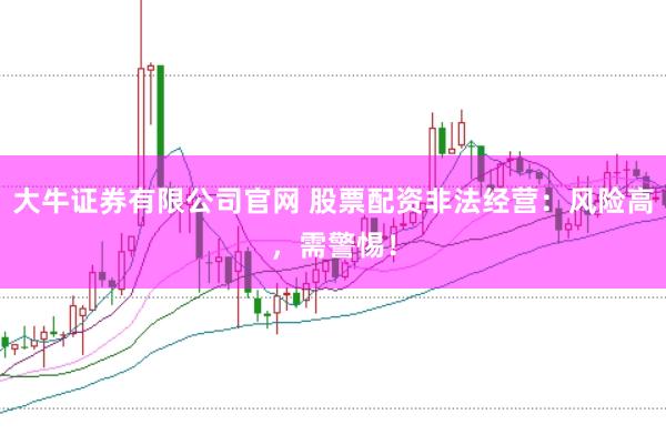 大牛证券有限公司官网 股票配资非法经营：风险高，需警惕！