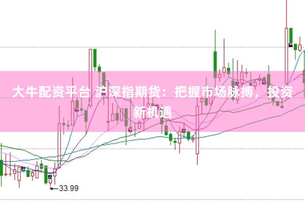 大牛配资平台 沪深指期货：把握市场脉搏，投资新机遇
