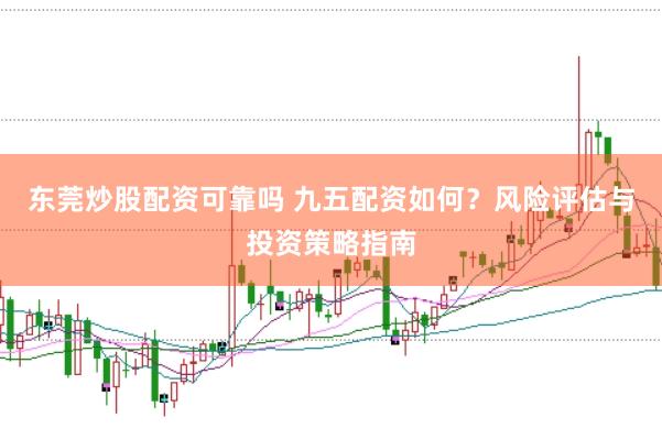 东莞炒股配资可靠吗 九五配资如何？风险评估与投资策略指南