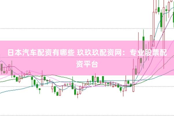 日本汽车配资有哪些 玖玖玖配资网：专业股票配资平台