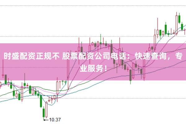 时盛配资正规不 股票配资公司电话：快速查询，专业服务！