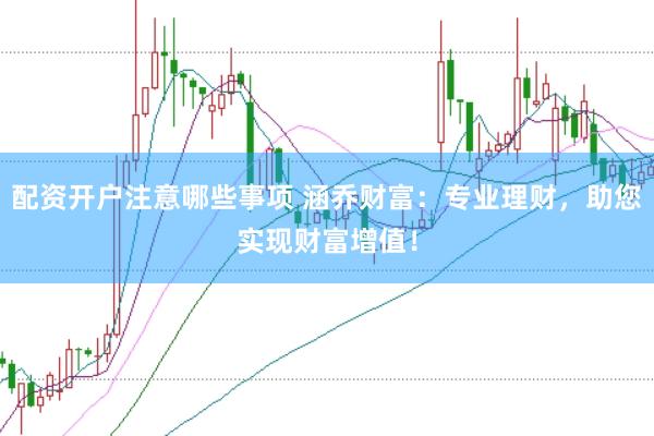 配资开户注意哪些事项 涵乔财富：专业理财，助您实现财富增值！